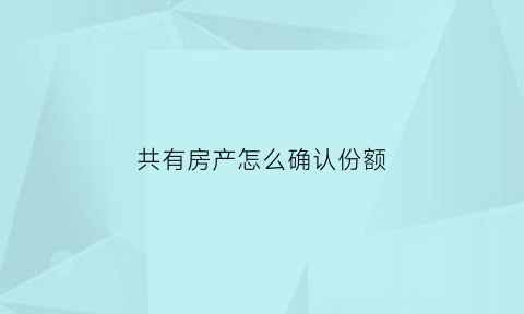 共有房产怎么确认份额(共有房产怎么确权)