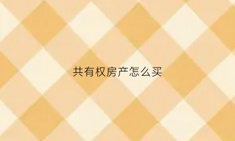 共有权房产怎么买(共有产权房怎么购买全部产权)