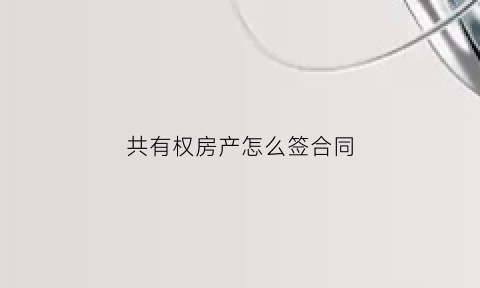 共有权房产怎么签合同(共有产权房共有方式)