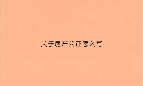 关于房产公证怎么写(房产公证怎么写有效)