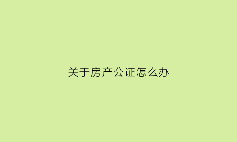 关于房产公证怎么办