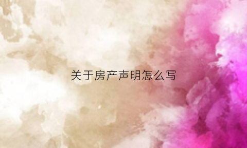 关于房产声明怎么写(房子声明怎样写)