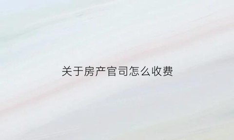 关于房产官司怎么收费(房产打官司法院收费标准)