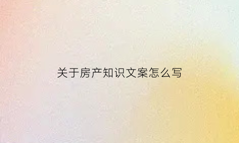 关于房产知识文案怎么写