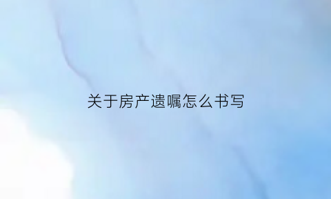 关于房产遗嘱怎么书写(关于房产遗嘱的写法)