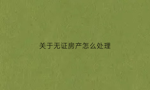 关于无证房产怎么处理(无证的房产)