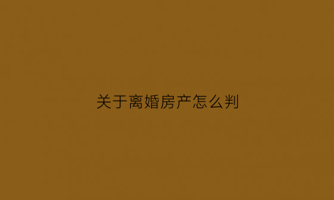 关于离婚房产怎么判(离婚房产如何定价)