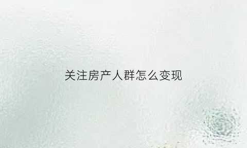 关注房产人群怎么变现(关注房子)