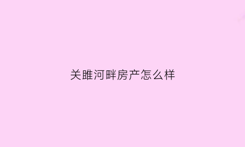 关雎河畔房产怎么样(关雎河畔景区简介)