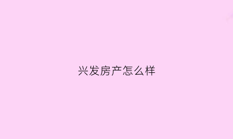 兴发房产怎么样(兴发房地产)
