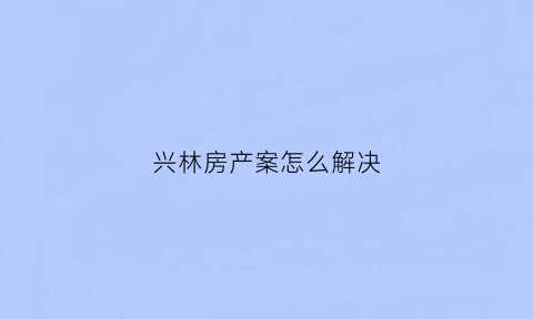 兴林房产案怎么解决(兴林建设)