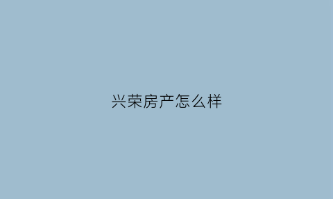 兴荣房产怎么样(兴荣实业)