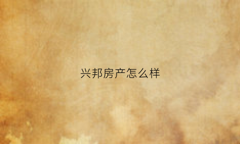 兴邦房产怎么样(兴邦置业)