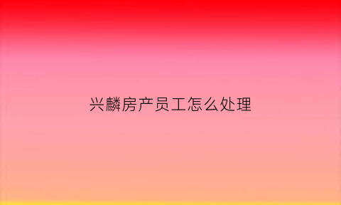 兴麟房产员工怎么处理