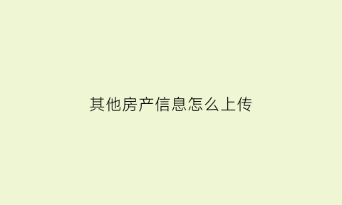 其他房产信息怎么上传(他人房产信息)