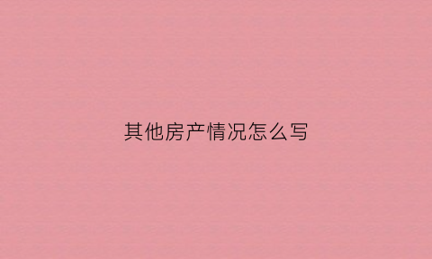 其他房产情况怎么写(房屋其他产权证什么意思)