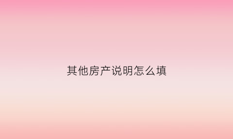 其他房产说明怎么填(其它房产说明)