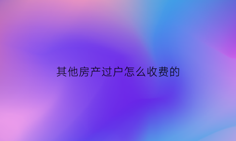 其他房产过户怎么收费的(房屋其他产权证什么意思)