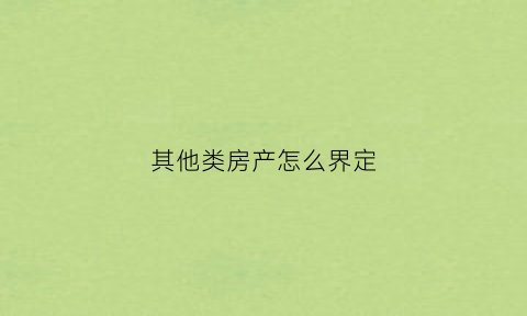 其他类房产怎么界定(其他类型房产)