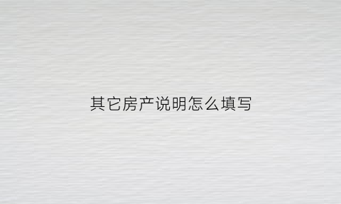 其它房产说明怎么填写(其它房产说明怎么填写图片)