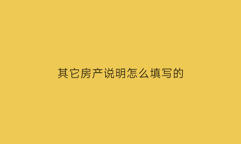 其它房产说明怎么填写的(其他房产指的是什么)