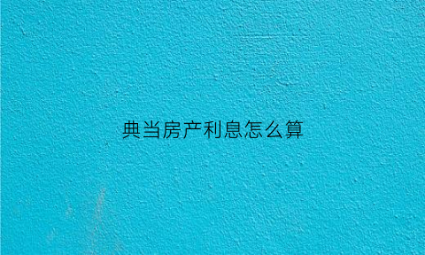 典当房产利息怎么算(典当房产利息怎么算法)