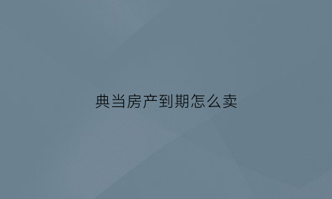 典当房产到期怎么卖(典当房子大概多久可以拿到钱)