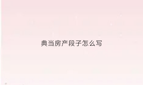 典当房产段子怎么写(房产典当给市场价的多少)