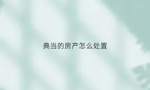 典当的房产怎么处置(典当房子还能住吗)