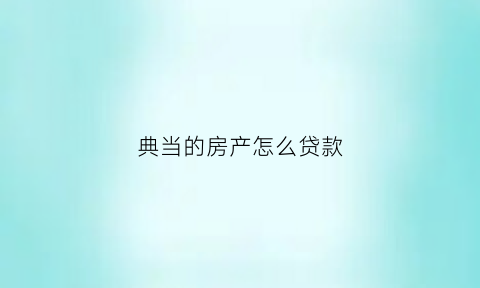 典当的房产怎么贷款(典当房子)