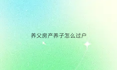 养父房产养子怎么过户(养父的房子属于哪个)