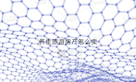 养生旅游房产怎么卖(养生旅游项目策划方案)