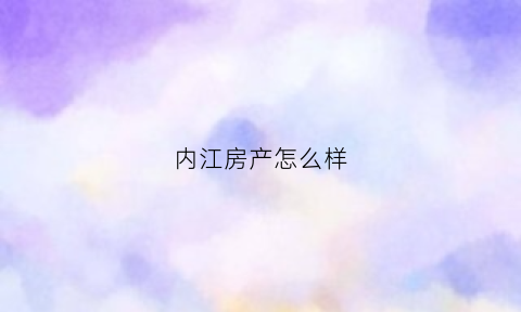 内江房产怎么样(内江房产网新楼盘房价)