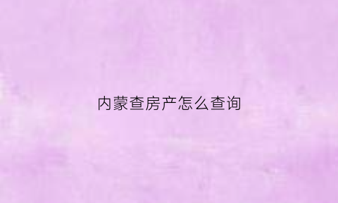 内蒙查房产怎么查询(内蒙古房产证查询系统)