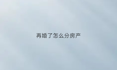 再婚了怎么分房产(再婚家庭婚后房产如何继承)
