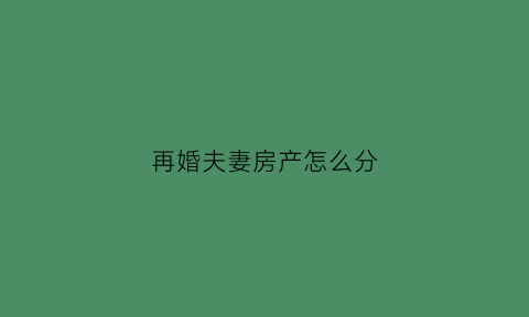 再婚夫妻房产怎么分(再婚夫妻房产如何分配)