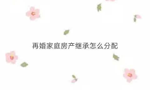 再婚家庭房产继承怎么分配
