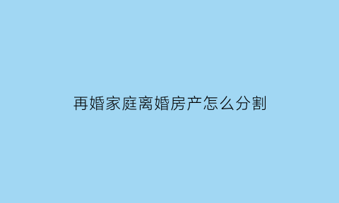 再婚家庭离婚房产怎么分割