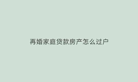 再婚家庭贷款房产怎么过户(再婚有房贷属于共同财产吗)