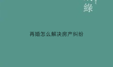 再婚怎么解决房产纠纷