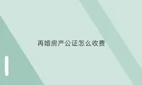 再婚房产公证怎么收费(再婚公证书范文)