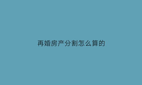 再婚房产分割怎么算的