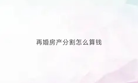 再婚房产分割怎么算钱(再婚夫妻房屋归谁)