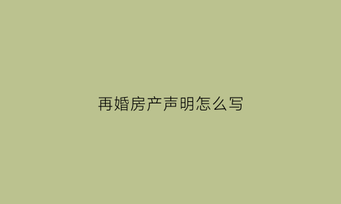 再婚房产声明怎么写(再婚家庭房产)