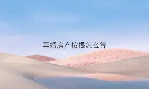 再婚房产按揭怎么算(再婚房产按揭怎么算利息)