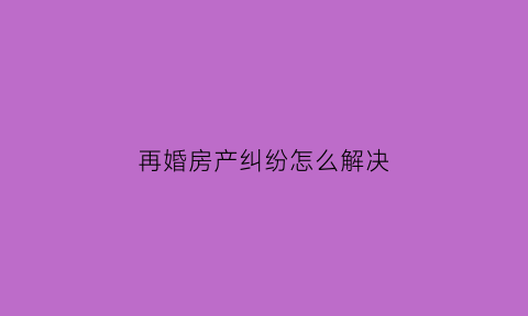 再婚房产纠纷怎么解决