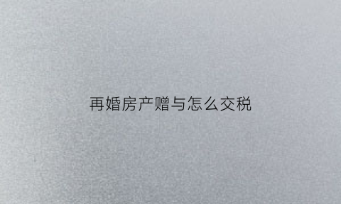 再婚房产赠与怎么交税(再婚房产)