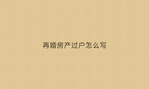 再婚房产过户怎么写(再婚房产过户怎么写协议)