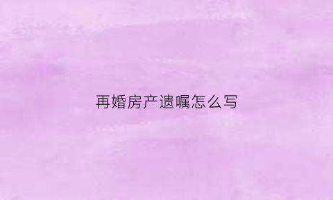 再婚房产遗嘱怎么写(再婚夫妻遗嘱如何写)