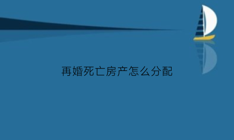 再婚死亡房产怎么分配(再婚一方去逝房产)